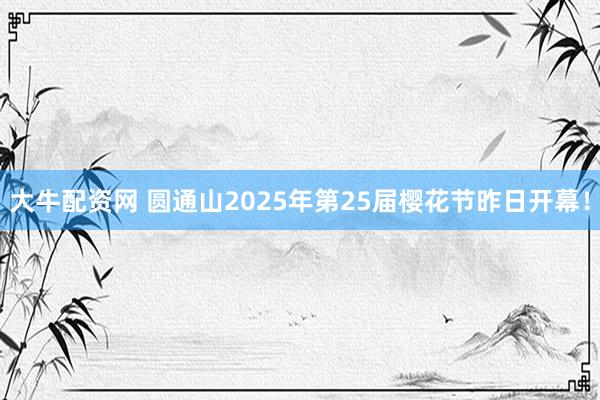 大牛配资网 圆通山2025年第25届樱花节昨日开幕！