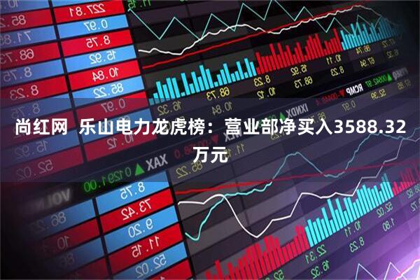 尚红网  乐山电力龙虎榜：营业部净买入3588.32万元