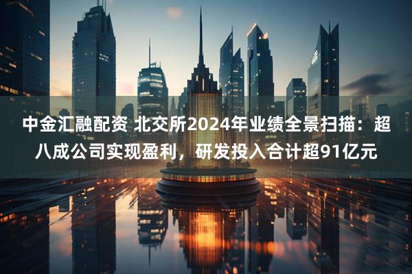 中金汇融配资 北交所2024年业绩全景扫描：超八成公司实现盈利，研发投入合计超91亿元