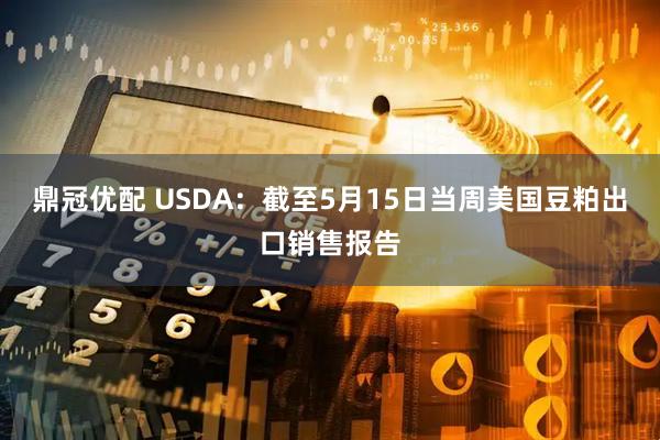 鼎冠优配 USDA：截至5月15日当周美国豆粕出口销售报告