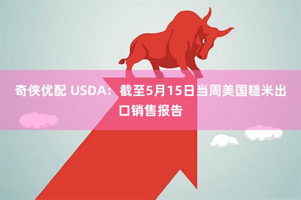 奇侠优配 USDA：截至5月15日当周美国糙米出口销售报告