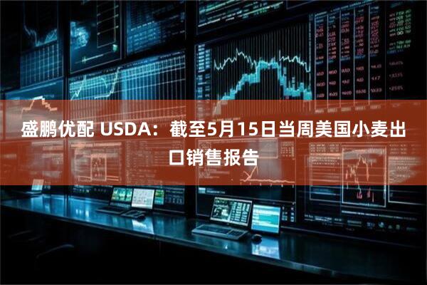盛鹏优配 USDA：截至5月15日当周美国小麦出口销售报告