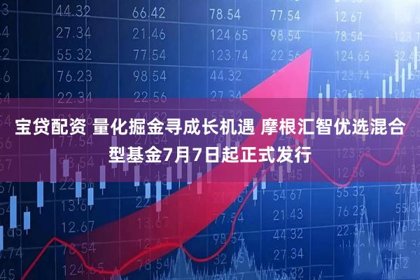 宝贷配资 量化掘金寻成长机遇 摩根汇智优选混合型基金7月7日起正式发行