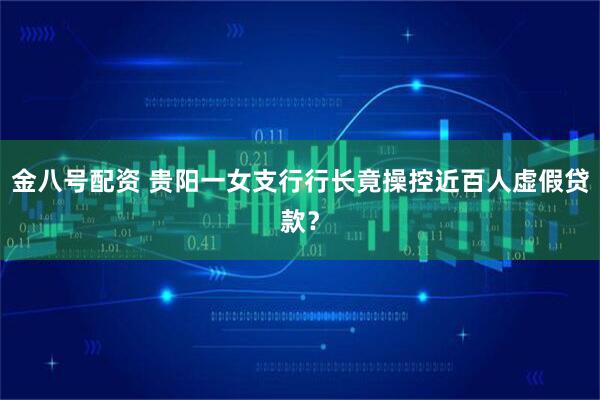 金八号配资 贵阳一女支行行长竟操控近百人虚假贷款？