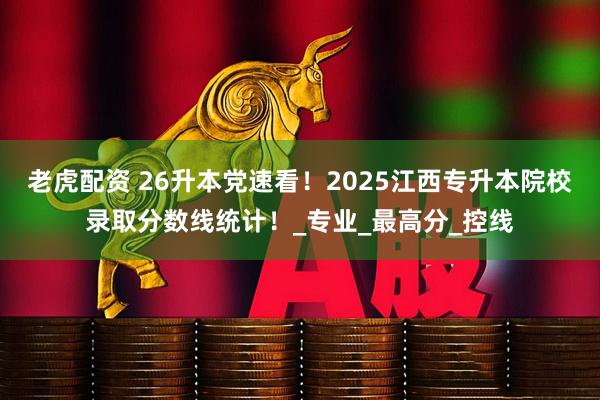老虎配资 26升本党速看！2025江西专升本院校录取分数线统计！_专业_最高分_控线
