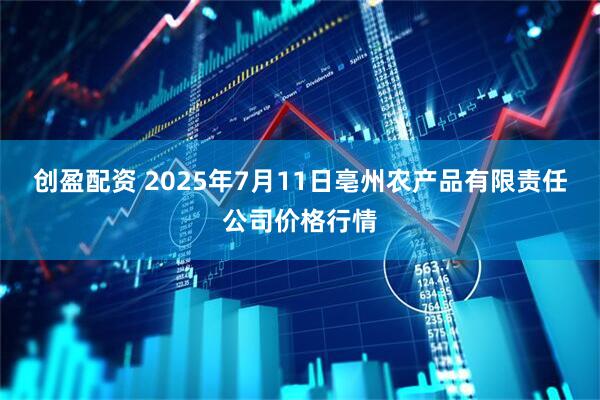 创盈配资 2025年7月11日亳州农产品有限责任公司价格行情