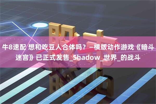 牛8速配 想和吃豆人合体吗？—横版动作游戏《暗斗迷宫》已正式发售_Shadow_世界_的战斗