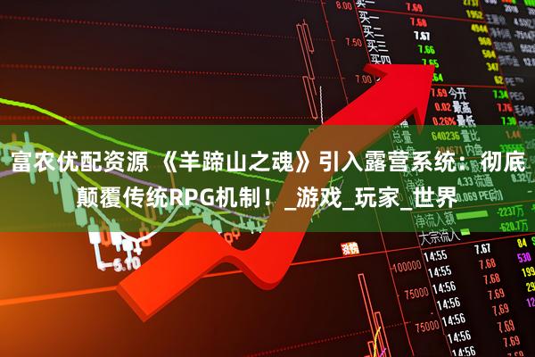 富农优配资源 《羊蹄山之魂》引入露营系统：彻底颠覆传统RPG机制！_游戏_玩家_世界