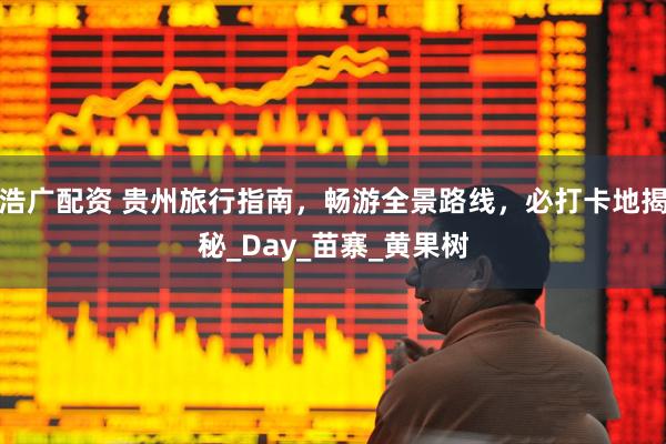 浩广配资 贵州旅行指南，畅游全景路线，必打卡地揭秘_Day_苗寨_黄果树