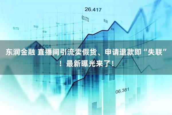 东润金融 直播间引流卖假货、申请退款即“失联”！最新曝光来了！
