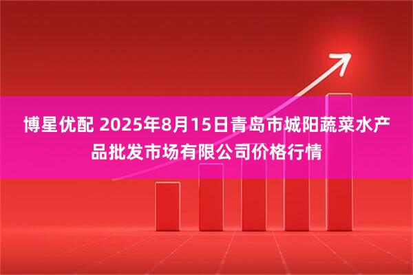博星优配 2025年8月15日青岛市城阳蔬菜水产品批发市场有限公司价格行情