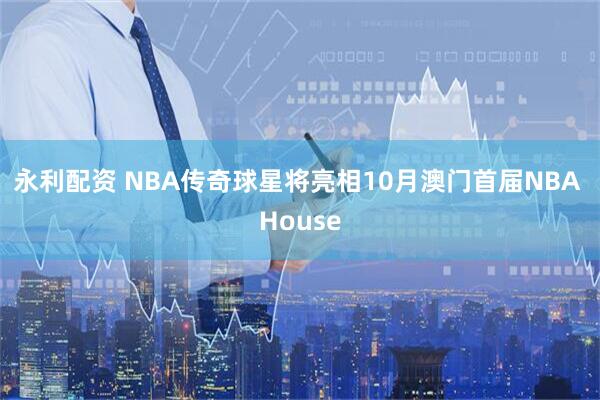 永利配资 NBA传奇球星将亮相10月澳门首届NBA House
