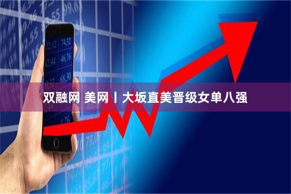 双融网 美网丨大坂直美晋级女单八强