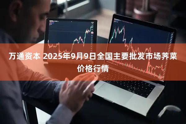 万通资本 2025年9月9日全国主要批发市场荠菜价格行情