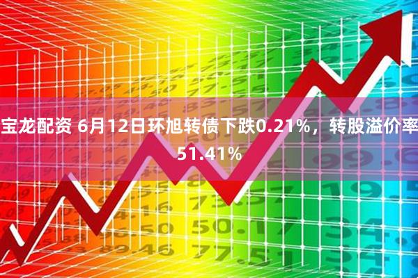 宝龙配资 6月12日环旭转债下跌0.21%，转股溢价率51.41%