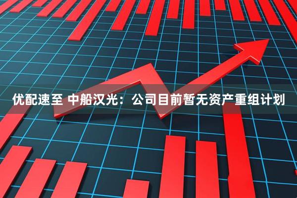 优配速至 中船汉光：公司目前暂无资产重组计划