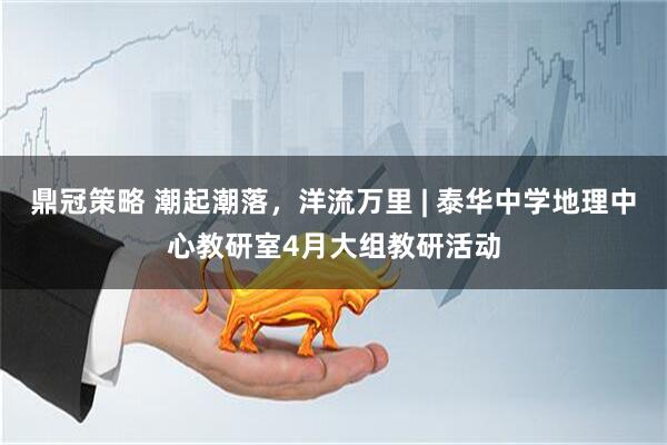 鼎冠策略 潮起潮落，洋流万里 | 泰华中学地理中心教研室4月大组教研活动