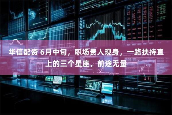 华信配资 6月中旬，职场贵人现身，一路扶持直上的三个星座，前途无量