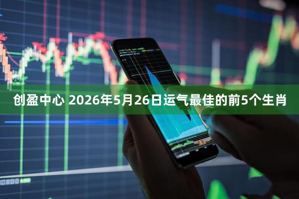 创盈中心 2026年5月26日运气最佳的前5个生肖